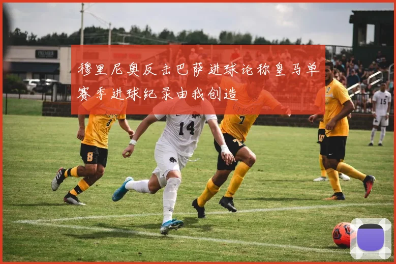 穆里尼奥反击巴萨进球论称皇马单赛季进球纪录由我创造