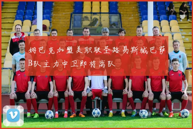 姆巴克加盟美职联圣路易斯城巴萨B队主力中卫即将离队