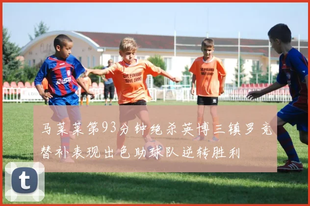 马莱莱第93分钟绝杀英博三镇罗竞替补表现出色助球队逆转胜利