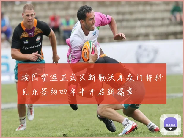 埃因霍温正式买断勒沃库森门将科瓦尔签约四年半开启新篇章