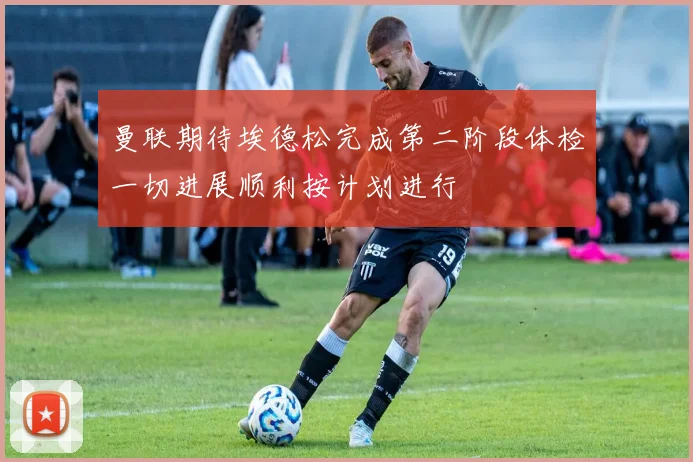 曼联期待埃德松完成第二阶段体检一切进展顺利按计划进行