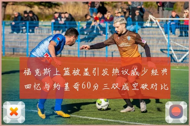 福克斯上篮被盖引发热议威少经典回忆与约基奇60分三双成空砍对比