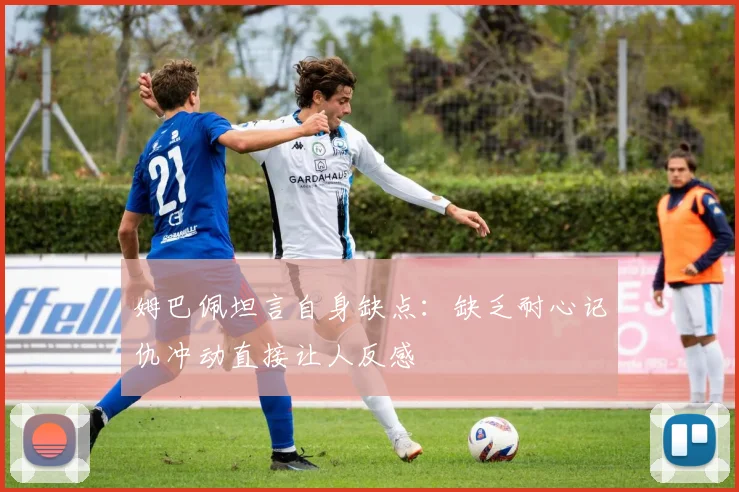姆巴佩坦言自身缺点：缺乏耐心记仇冲动直接让人反感