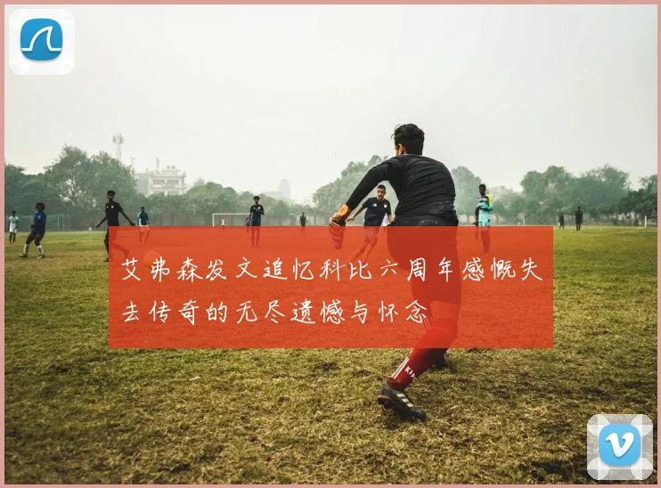 艾弗森发文追忆科比六周年感慨失去传奇的无尽遗憾与怀念
