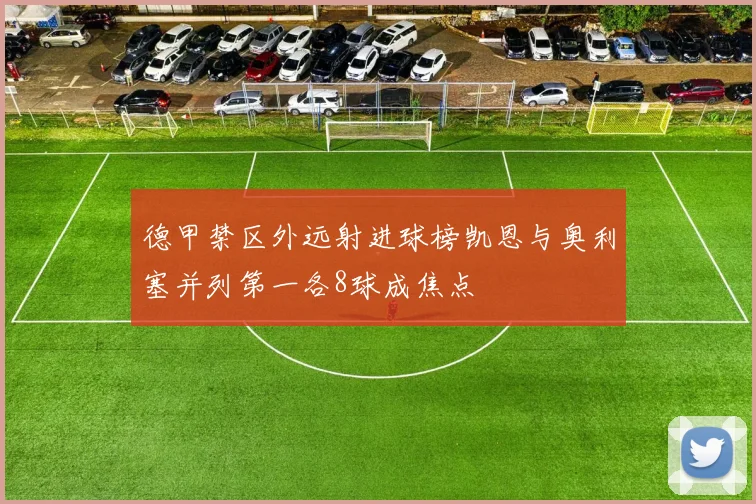 德甲禁区外远射进球榜凯恩与奥利塞并列第一各8球成焦点