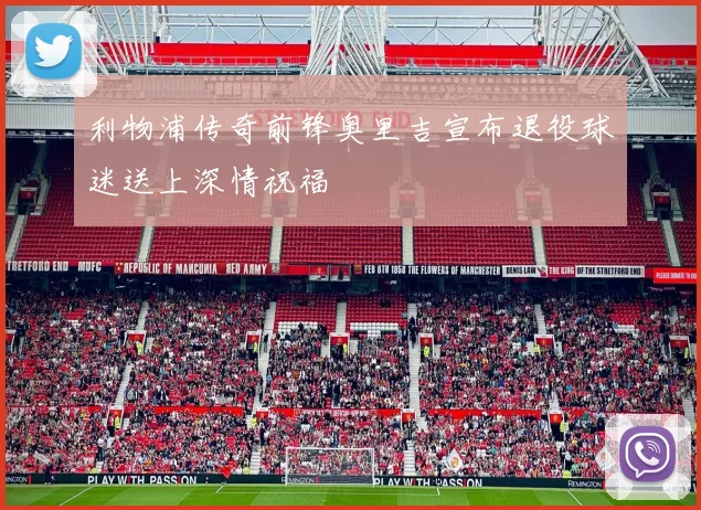 利物浦传奇前锋奥里吉宣布退役球迷送上深情祝福