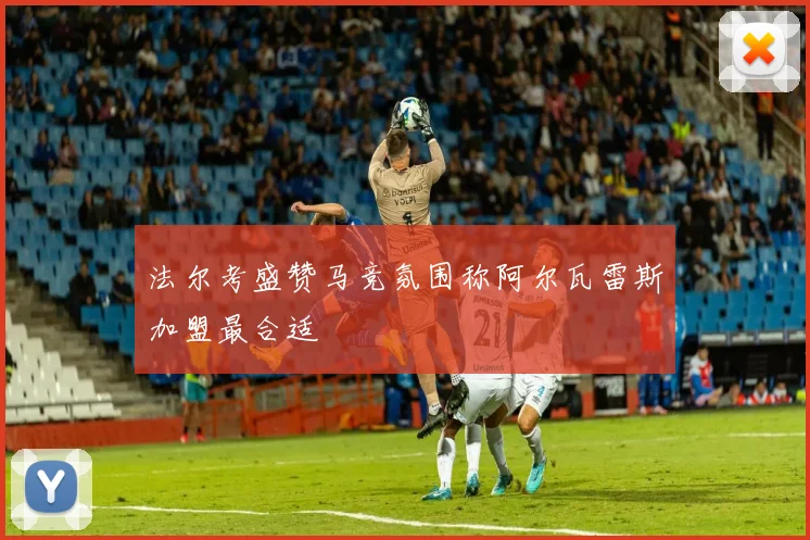 法尔考盛赞马竞氛围称阿尔瓦雷斯加盟最合适