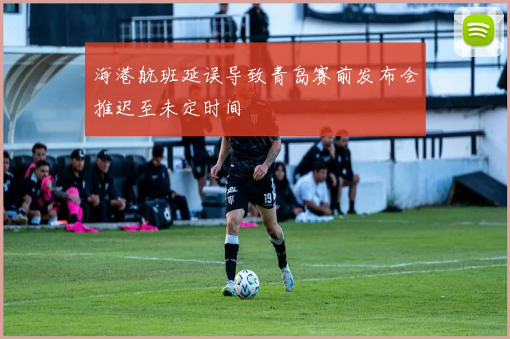 海港航班延误导致青岛赛前发布会推迟至未定时间