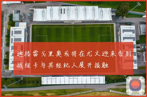 迪格雷戈里奥或将在尤文迎来告别战纽卡与其经纪人展开接触