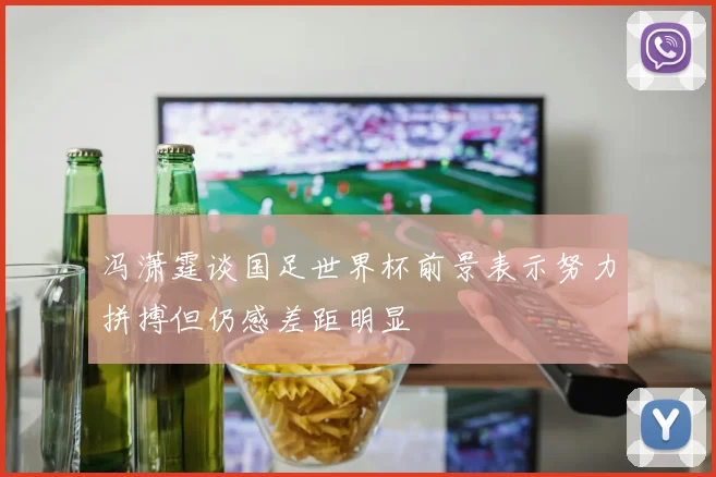 冯潇霆谈国足世界杯前景表示努力拼搏但仍感差距明显