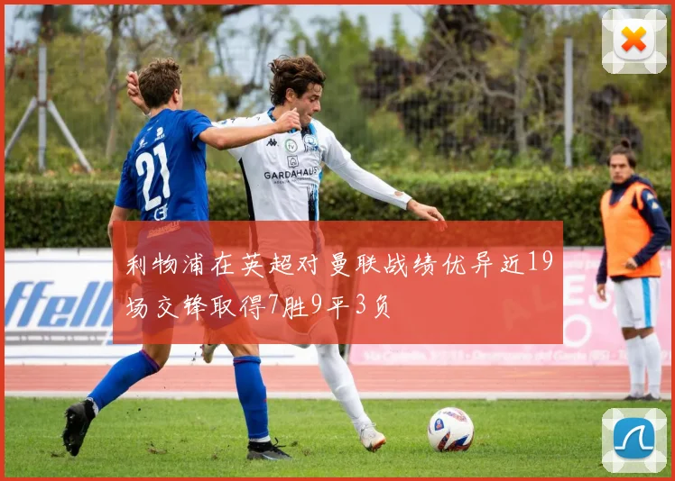 利物浦在英超对曼联战绩优异近19场交锋取得7胜9平3负
