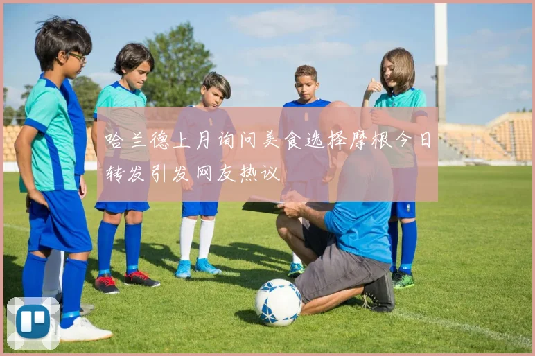 哈兰德上月询问美食选择摩根今日转发引发网友热议