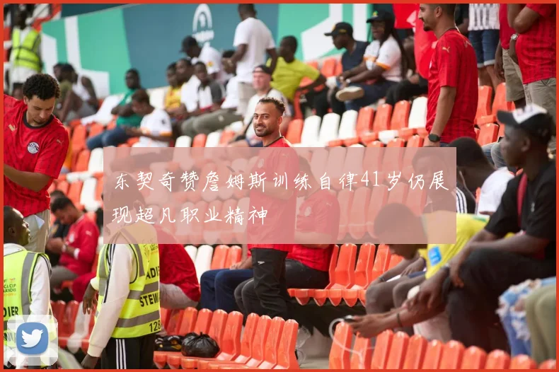 东契奇赞詹姆斯训练自律41岁仍展现超凡职业精神