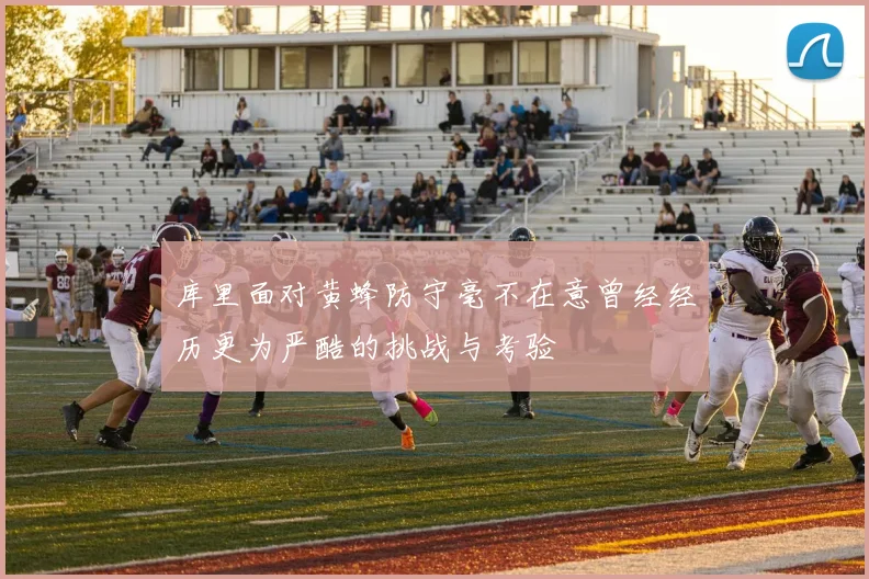 库里面对黄蜂防守毫不在意曾经经历更为严酷的挑战与考验