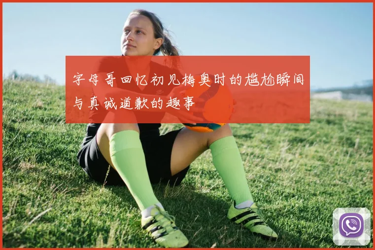 字母哥回忆初见梅奥时的尴尬瞬间与真诚道歉的趣事