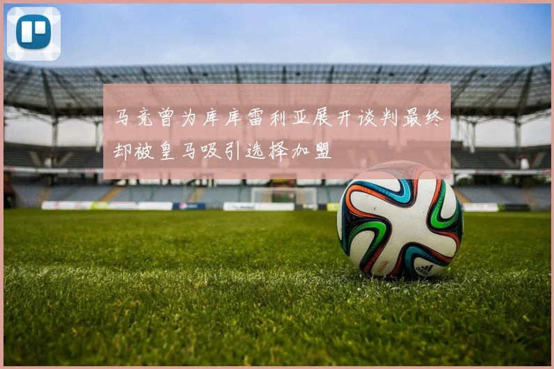 马竞曾为库库雷利亚展开谈判最终却被皇马吸引选择加盟