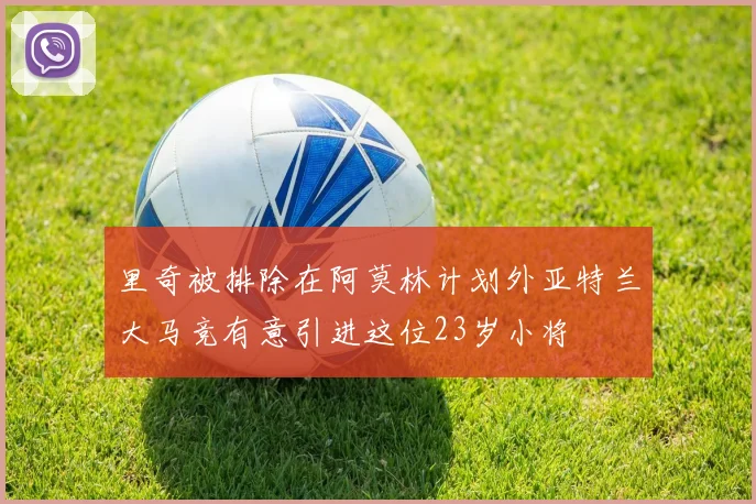 里奇被排除在阿莫林计划外亚特兰大马竞有意引进这位23岁小将