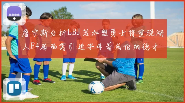 詹宁斯分析LBJ若加盟勇士将重现湖人F4局面需引进字母哥或伦纳德才能成功