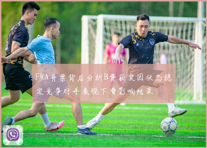 FWA弃票背后分析B费获奖因状态稳定竞争对手表现下滑影响结果