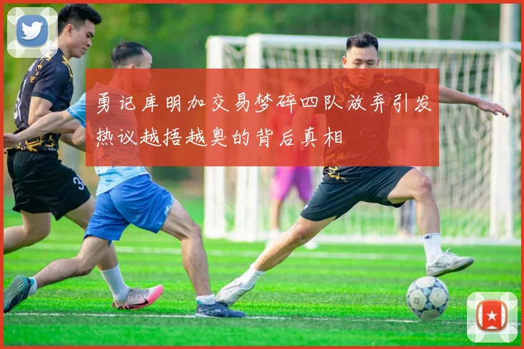 勇记库明加交易梦碎四队放弃引发热议越捂越臭的背后真相
