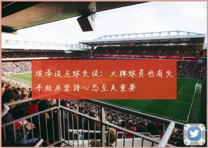 埃泽谈点球失误：大牌球员也有失手经历坚持心态至关重要