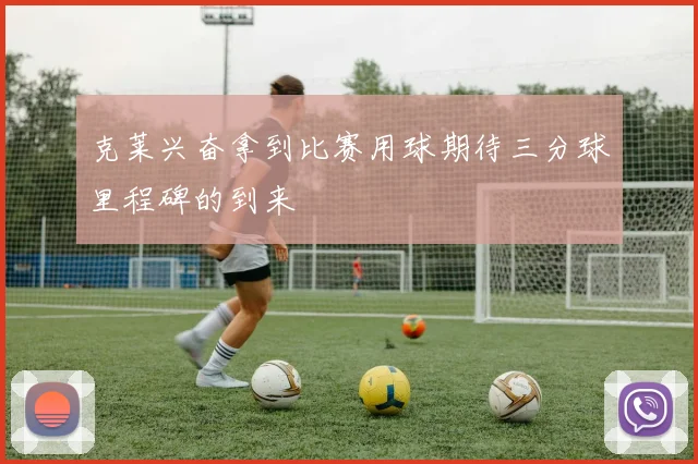 克莱兴奋拿到比赛用球期待三分球里程碑的到来