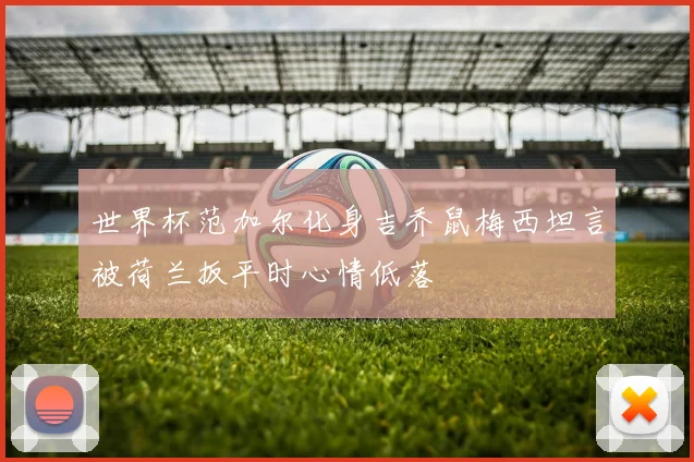 世界杯范加尔化身吉乔鼠梅西坦言被荷兰扳平时心情低落