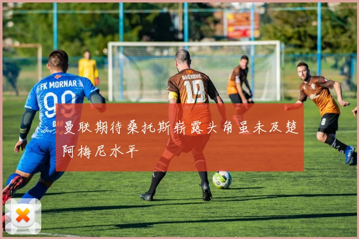 曼联期待桑托斯崭露头角虽未及楚阿梅尼水平