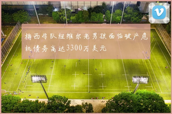 梅西母队纽维尔老男孩面临破产危机债务高达3300万美元