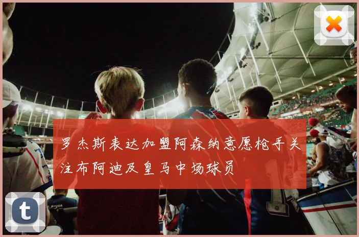 罗杰斯表达加盟阿森纳意愿枪手关注布阿迪及皇马中场球员
