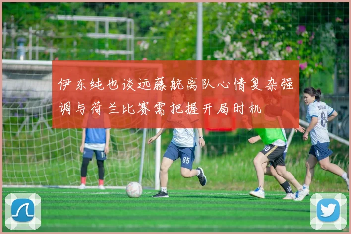 伊东纯也谈远藤航离队心情复杂强调与荷兰比赛需把握开局时机