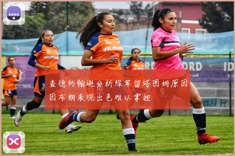 查德约翰逊分析绿军留塔图姆原因因布朗表现出色难以掌控