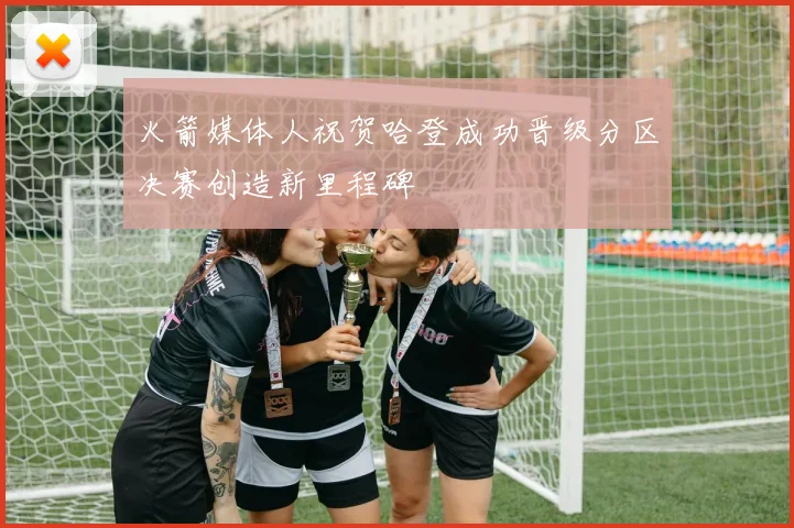 火箭媒体人祝贺哈登成功晋级分区决赛创造新里程碑