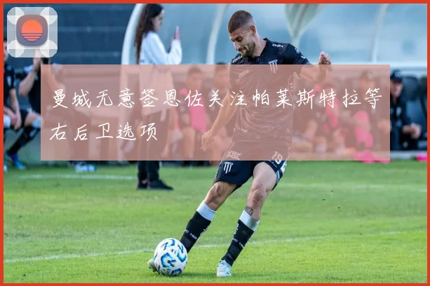 曼城无意签恩佐关注帕莱斯特拉等右后卫选项