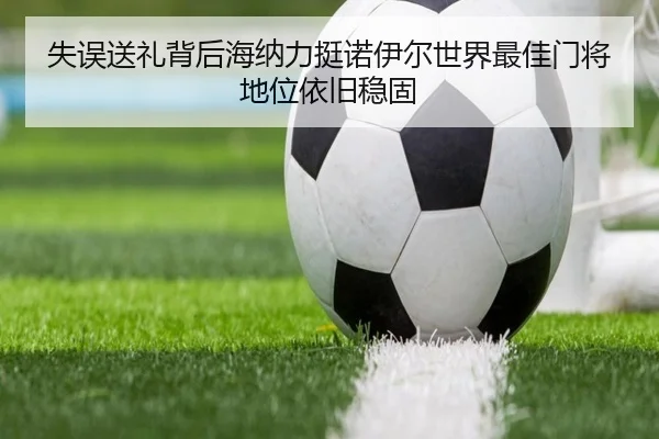 失误送礼背后海纳力挺诺伊尔世界最佳门将地位依旧稳固 | xingkong